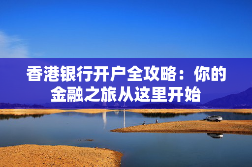 香港银行开户全攻略：你的金融之旅从这里开始
