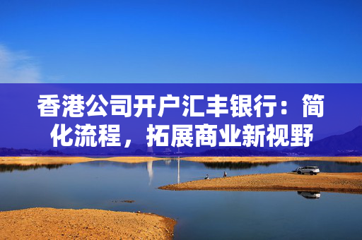 香港公司开户汇丰银行：简化流程，拓展商业新视野