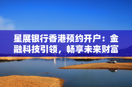 星展银行香港预约开户：金融科技引领，畅享未来财富之旅