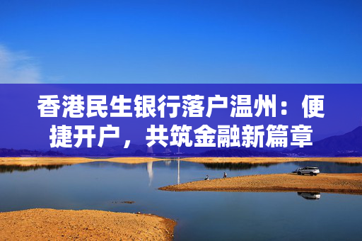 香港民生银行落户温州：便捷开户，共筑金融新篇章