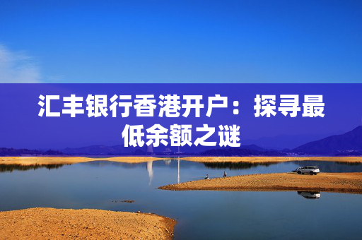 汇丰银行香港开户：探寻最低余额之谜
