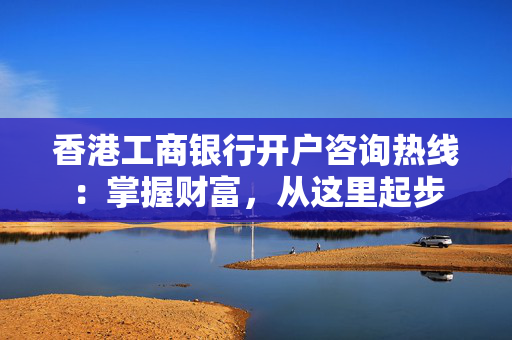 香港工商银行开户咨询热线：掌握财富，从这里起步