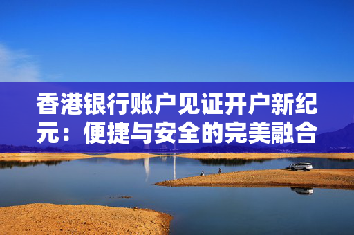 香港银行账户见证开户新纪元：便捷与安全的完美融合