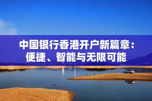 中国银行香港开户新篇章：便捷、智能与无限可能 香港银行开户