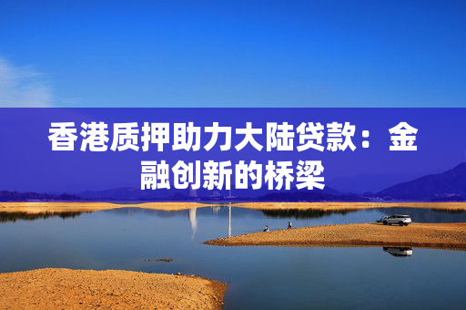 香港质押助力大陆贷款：金融创新的桥梁