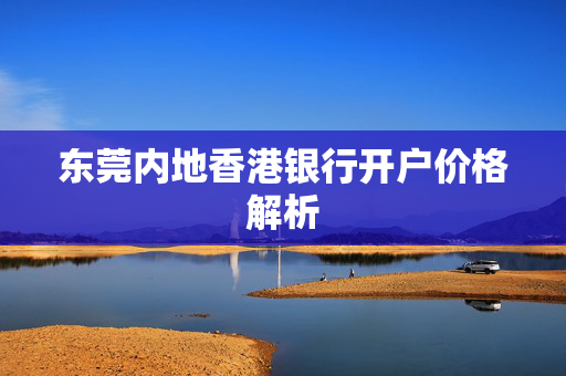 东莞内地香港银行开户价格解析 香港银行开户