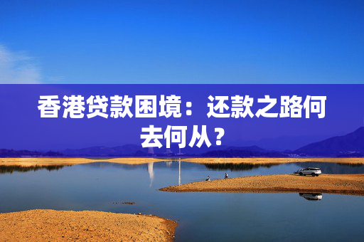 香港贷款困境：还款之路何去何从？