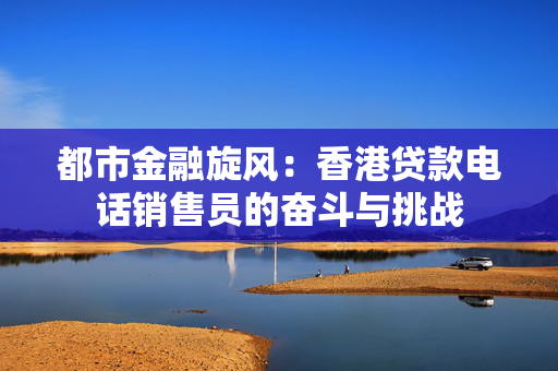 都市金融旋风：香港贷款电话销售员的奋斗与挑战