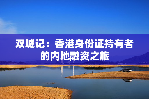 双城记：香港身份证持有者的内地融资之旅 中港融资
