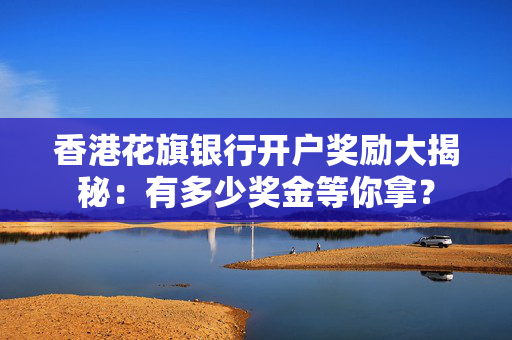 香港花旗银行开户奖励大揭秘：有多少奖金等你拿？
