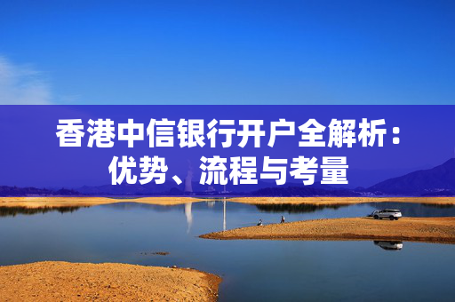 香港中信银行开户全解析：优势、流程与考量