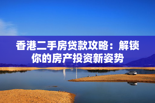 香港二手房贷款攻略：解锁你的房产投资新姿势