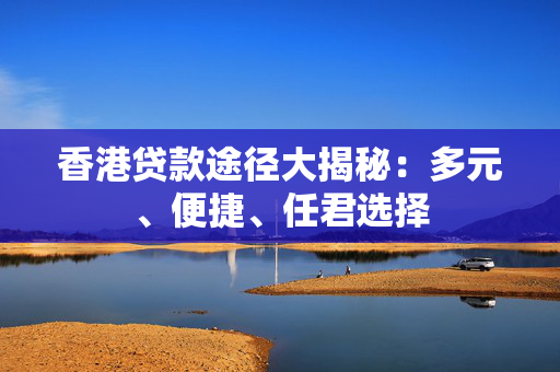 香港贷款途径大揭秘：多元、便捷、任君选择
