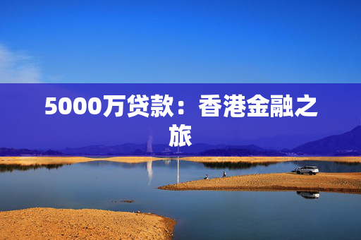 5000万贷款：香港金融之旅
