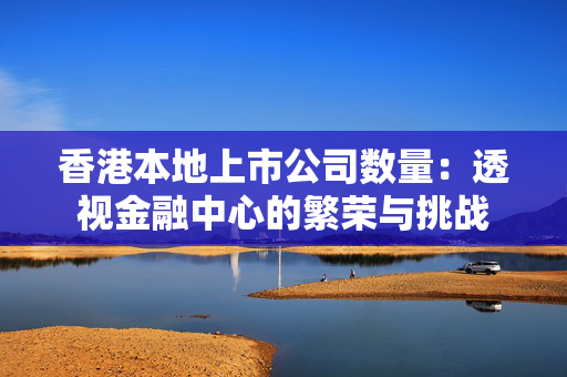 香港本地上市公司数量：透视金融中心的繁荣与挑战