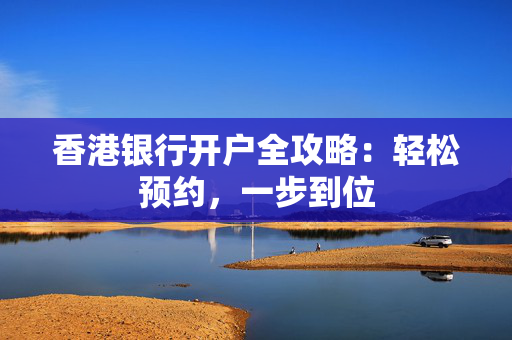 香港银行开户全攻略：轻松预约，一步到位