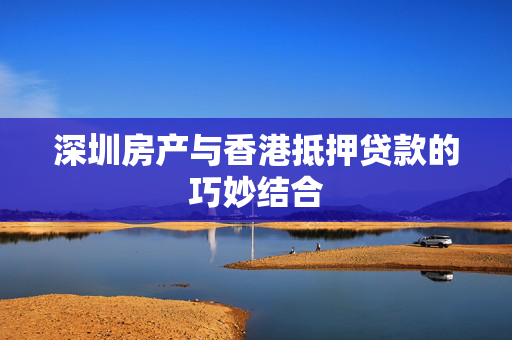 深圳房产与香港抵押贷款的巧妙结合