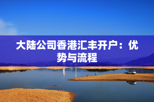 大陆公司香港汇丰开户：优势与流程