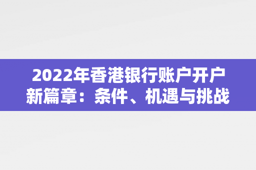 2022年香港银行账户开户新篇章：条件、机遇与挑战 香港银行开户