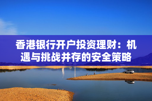 香港银行开户投资理财：机遇与挑战并存的安全策略