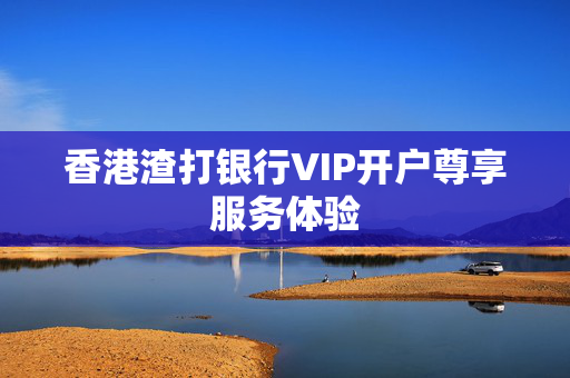 香港渣打银行VIP开户尊享服务体验
