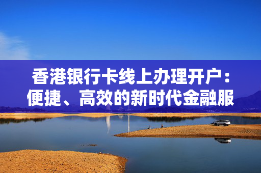 香港银行卡线上办理开户：便捷、高效的新时代金融服务