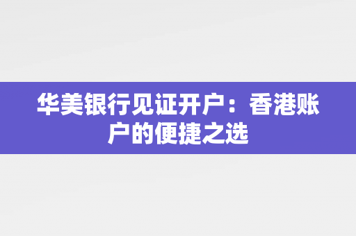 华美银行见证开户：香港账户的便捷之选 香港银行开户