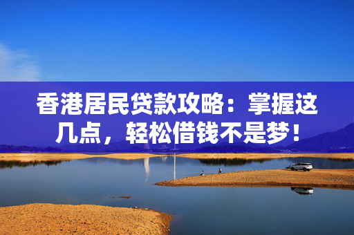 香港居民贷款攻略：掌握这几点，轻松借钱不是梦！