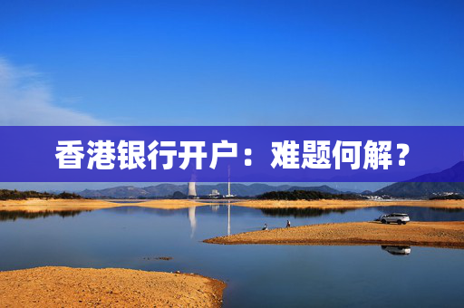 香港银行开户：难题何解？