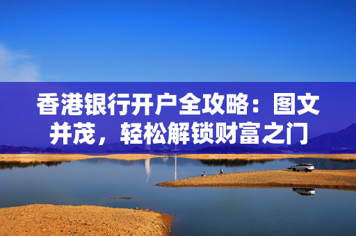 香港银行开户全攻略：图文并茂，轻松解锁财富之门