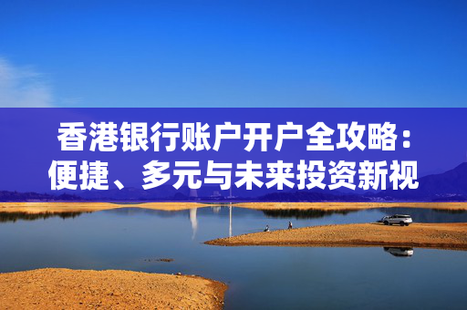 香港银行账户开户全攻略：便捷、多元与未来投资新视角