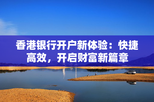 香港银行开户新体验：快捷高效，开启财富新篇章