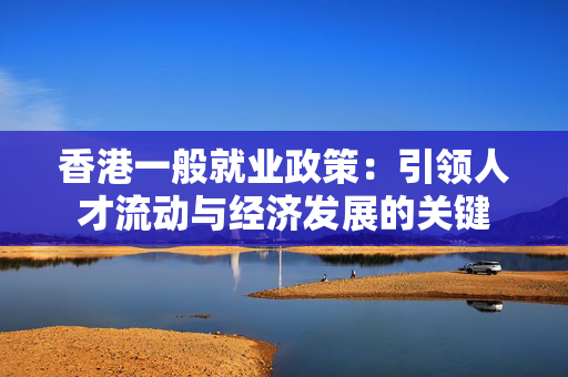 香港一般就业政策：引领人才流动与经济发展的关键