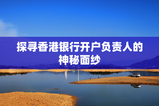 探寻香港银行开户负责人的神秘面纱