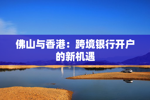 佛山与香港：跨境银行开户的新机遇