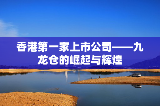 香港第一家上市公司——九龙仓的崛起与辉煌
