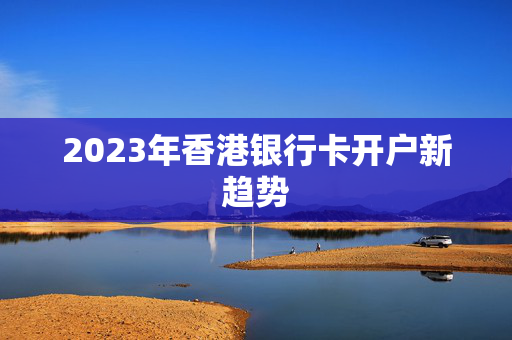 2023年香港银行卡开户新趋势