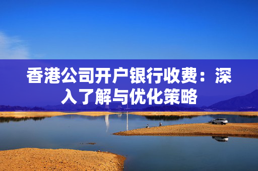 香港公司开户银行收费：深入了解与优化策略