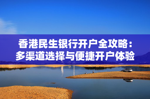 香港民生银行开户全攻略：多渠道选择与便捷开户体验