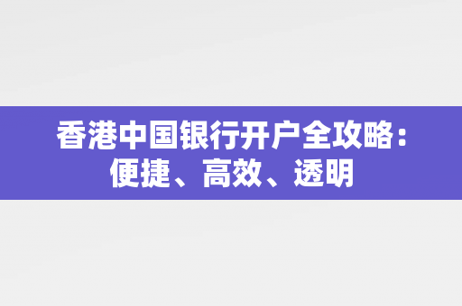 香港中国银行开户全攻略：便捷、高效、透明 香港银行开户