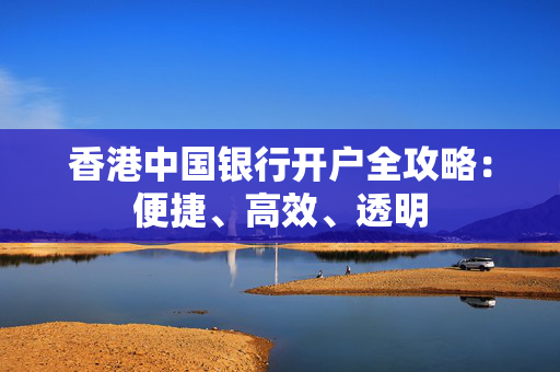 香港中国银行开户全攻略：便捷、高效、透明