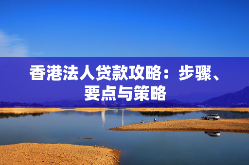 香港法人贷款攻略：步骤、要点与策略