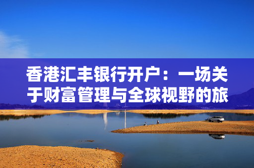 香港汇丰银行开户：一场关于财富管理与全球视野的旅程
