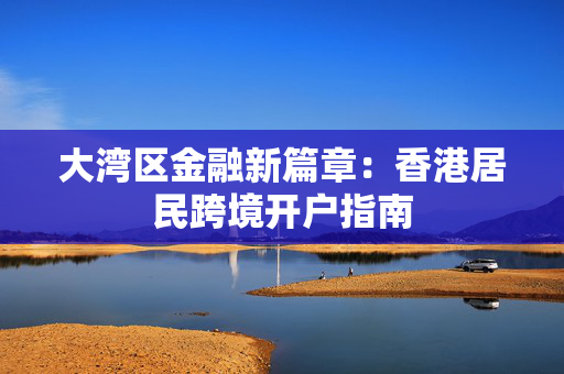 大湾区金融新篇章：香港居民跨境开户指南
