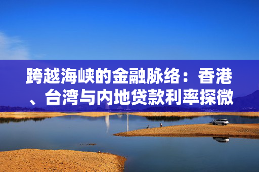 跨越海峡的金融脉络：香港、台湾与内地贷款利率探微