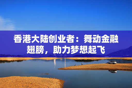 香港大陆创业者：舞动金融翅膀，助力梦想起飞