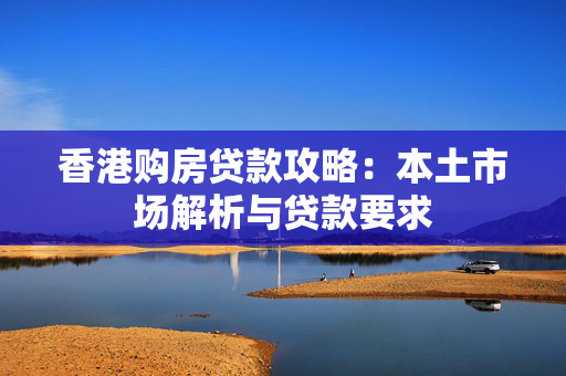 香港购房贷款攻略：本土市场解析与贷款要求