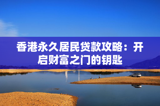 香港永久居民贷款攻略：开启财富之门的钥匙