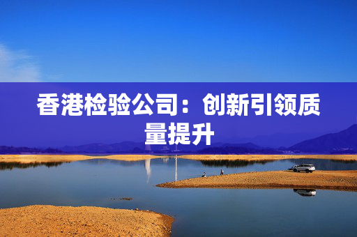 香港检验公司：创新引领质量提升