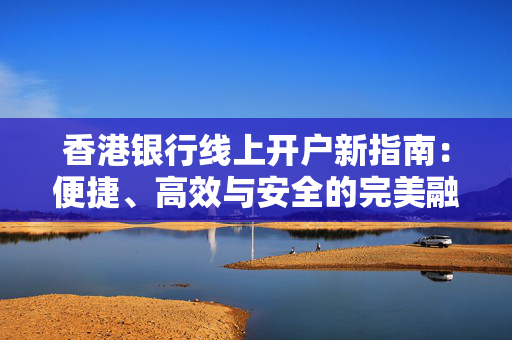 香港银行线上开户新指南：便捷、高效与安全的完美融合